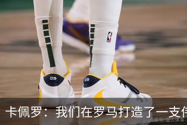 卡佩罗：我们在罗马打造了一支伟大的球队 卡萨诺是真正的天才