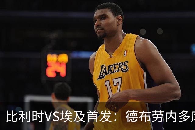 比利时VS埃及首发：德布劳内多库特罗萨德再战萨拉赫